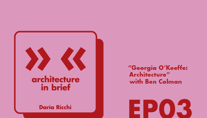 Architecture in Brief EP.03 – Daria Ricchi interviews Ben Colman | Georgia O’Keeffe: Architecture